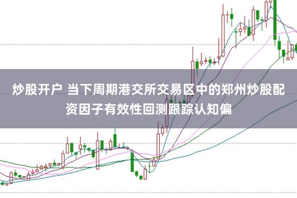 炒股开户 当下周期港交所交易区中的郑州炒股配资因子有效性回测跟踪认知偏