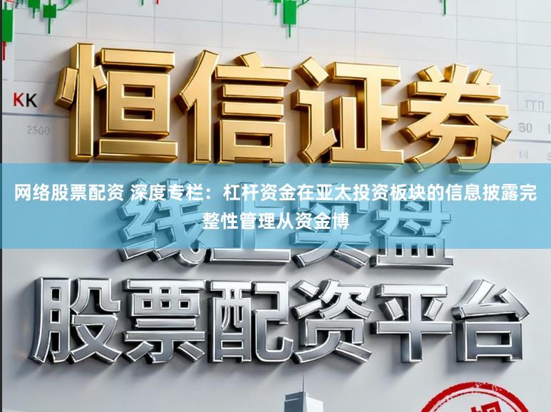 网络股票配资 深度专栏:杠杆资金在亚太投资板块的信息披露完整性管理从资金博
