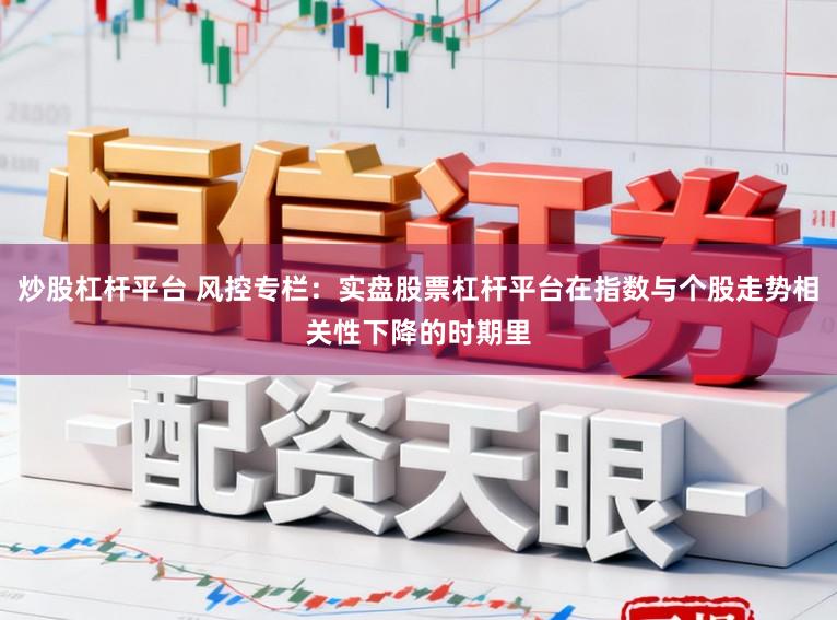 炒股杠杆平台 风控专栏：实盘股票杠杆平台在指数与个股走势相关性下降的时期里