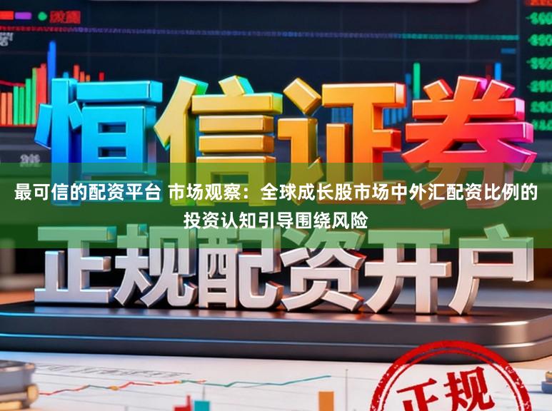 最可信的配资平台 市场观察：全球成长股市场中外汇配资比例的投资认知引导围绕风险