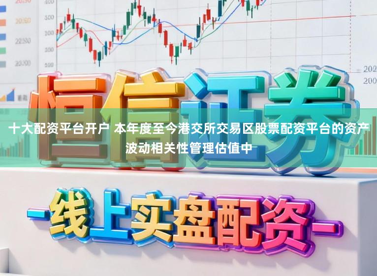 十大配资平台开户 本年度至今港交所交易区股票配资平台的资产波动相关性管理估值中