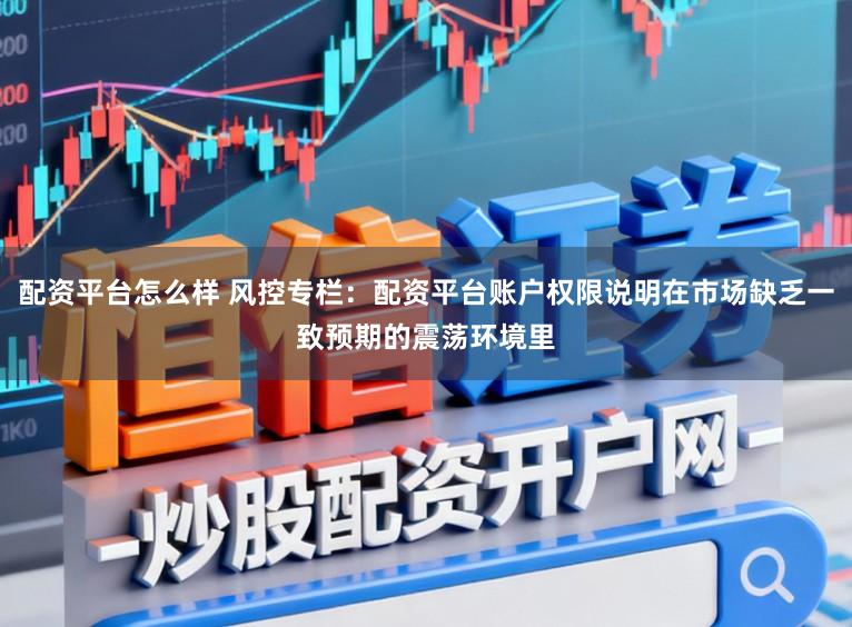 配资平台怎么样 风控专栏：配资平台账户权限说明在市场缺乏一致预期的震荡环境里