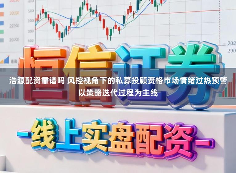 浩源配资靠谱吗 风控视角下的私募投顾资格市场情绪过热预警以策略迭代过程为主线