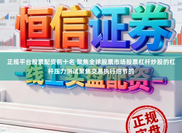 正规平台股票配资前十名 聚焦全球股票市场股票杠杆炒股的杠杆压力测试聚焦交易执行细节的