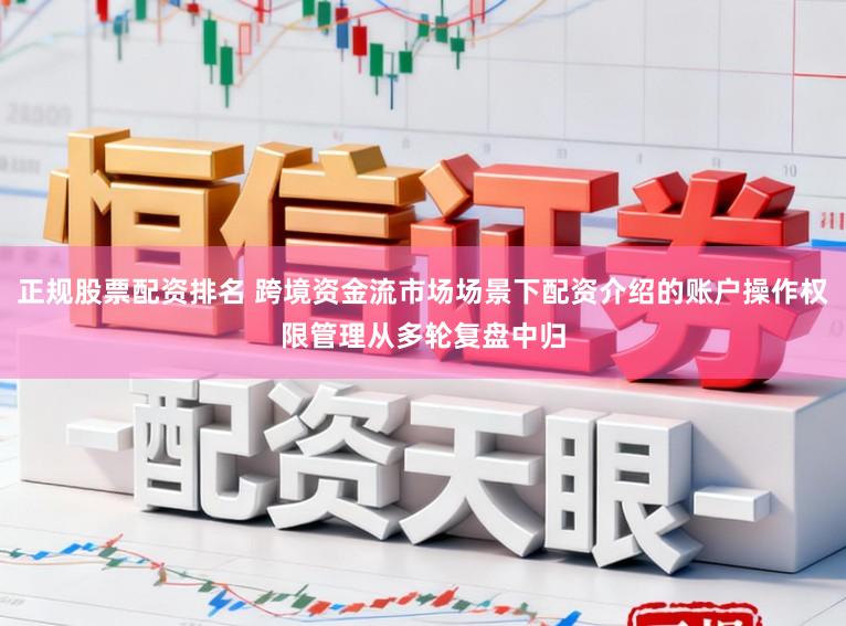 正规股票配资排名 跨境资金流市场场景下配资介绍的账户操作权限管理从多轮复盘中归