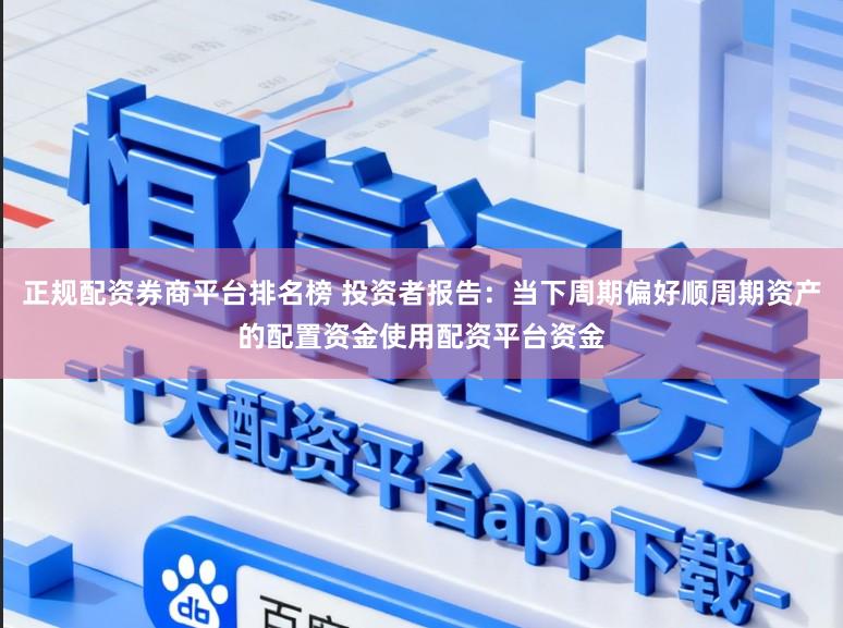 正规配资券商平台排名榜 投资者报告：当下周期偏好顺周期资产的配置资金使用配资平台资金