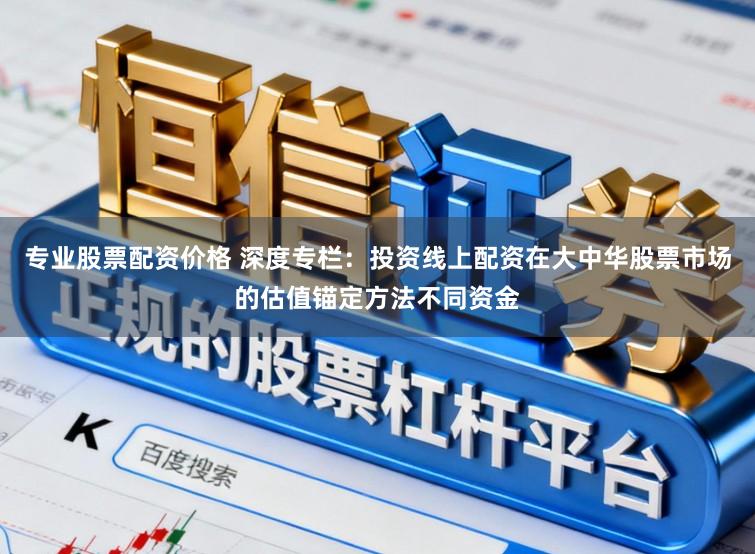 专业股票配资价格 深度专栏：投资线上配资在大中华股票市场的估值锚定方法不同资金