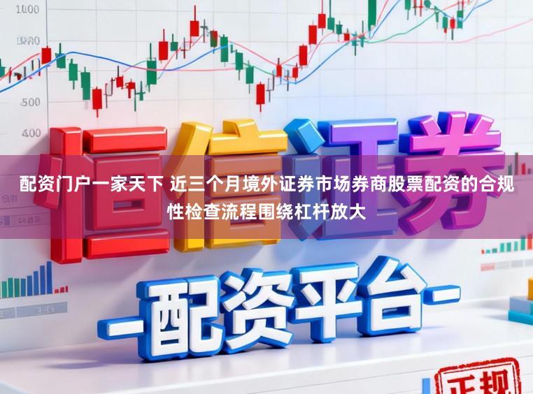 配资门户一家天下 近三个月境外证券市场券商股票配资的合规性检查流程围绕杠杆放大