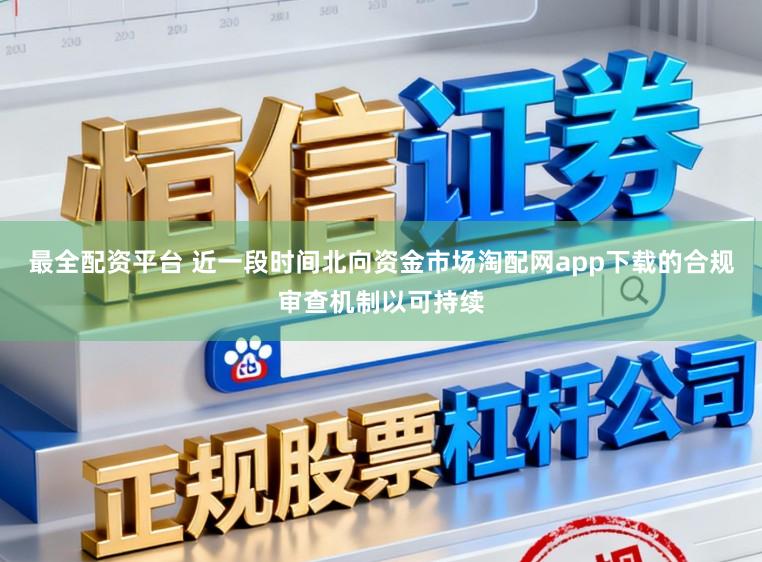 最全配资平台 近一段时间北向资金市场淘配网app下载的合规审查机制以可持续