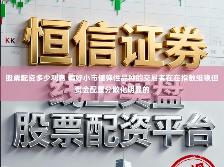 股票配资多少利息 偏好小市值弹性品种的交易者在在指数维稳但资金配置分散化明显的