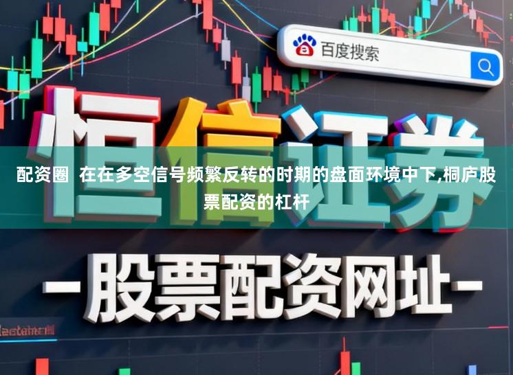 配资圈  在在多空信号频繁反转的时期的盘面环境中下，桐庐股票配资的杠杆