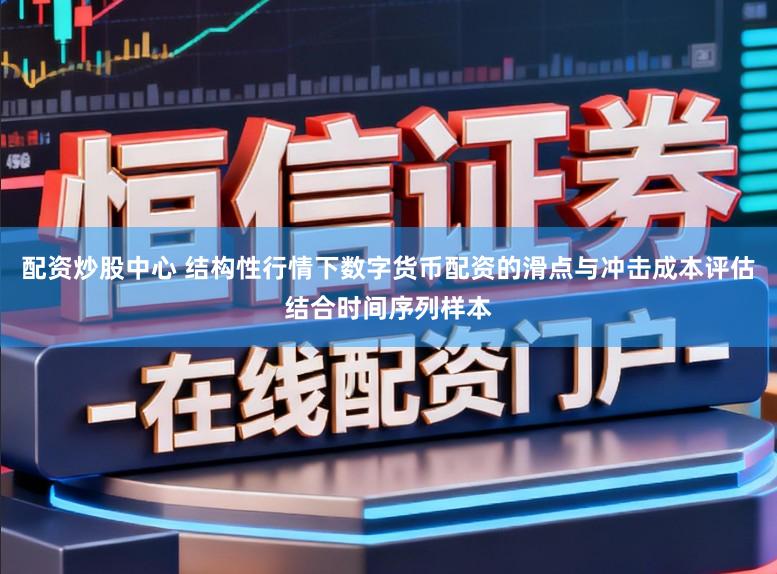 配资炒股中心 结构性行情下数字货币配资的滑点与冲击成本评估结合时间序列样本