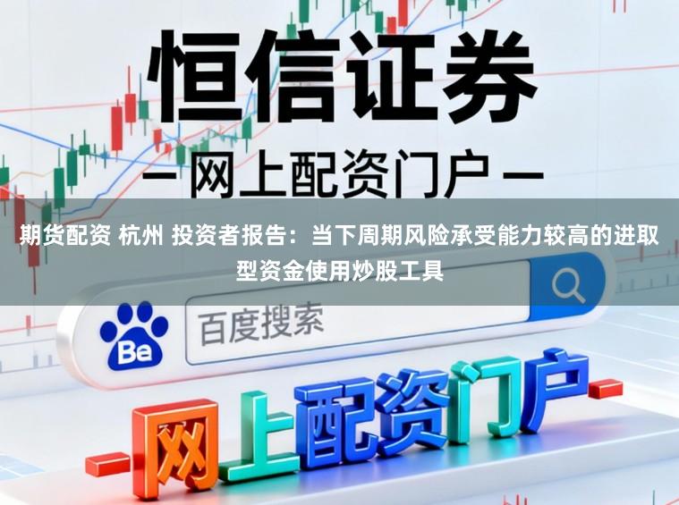 期货配资 杭州 投资者报告：当下周期风险承受能力较高的进取型资金使用炒股工具