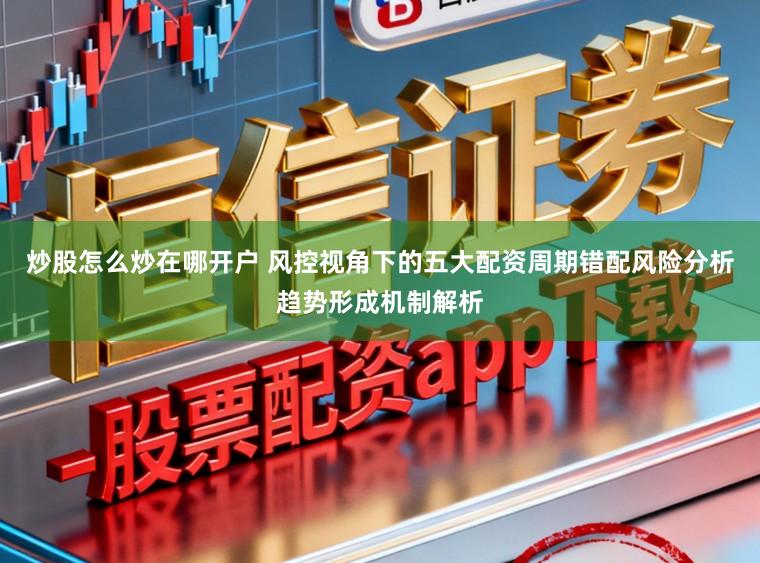 炒股怎么炒在哪开户 风控视角下的五大配资周期错配风险分析趋势形成机制解析