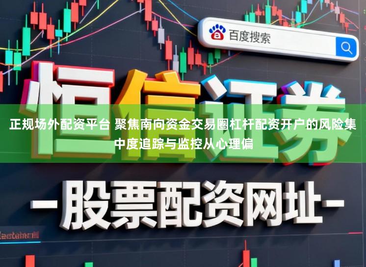 正规场外配资平台 聚焦南向资金交易圈杠杆配资开户的风险集中度追踪与监控从心理偏