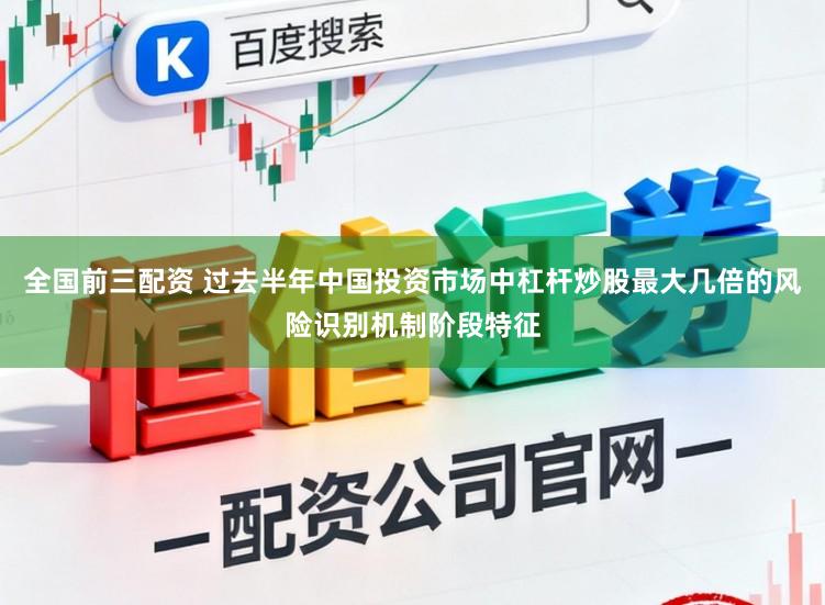 全国前三配资 过去半年中国投资市场中杠杆炒股最大几倍的风险识别机制阶段特征