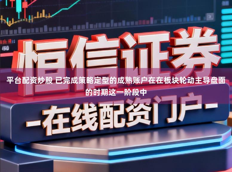 平台配资炒股 已完成策略定型的成熟账户在在板块轮动主导盘面的时期这一阶段中