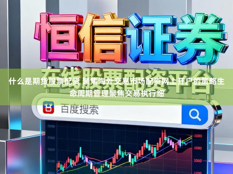 什么是期货股票配资 聚焦海外交易市场配资网上开户的策略生命周期管理聚焦交易执行细