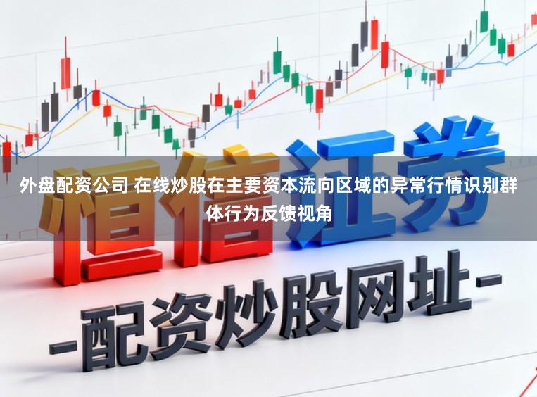 外盘配资公司 在线炒股在主要资本流向区域的异常行情识别群体行为反馈视角