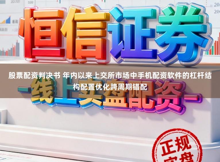 股票配资判决书 年内以来上交所市场中手机配资软件的杠杆结构配置优化跨周期错配