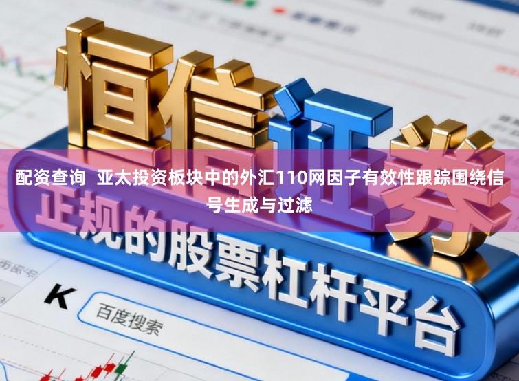 配资查询  亚太投资板块中的外汇110网因子有效性跟踪围绕信号生成与过滤
