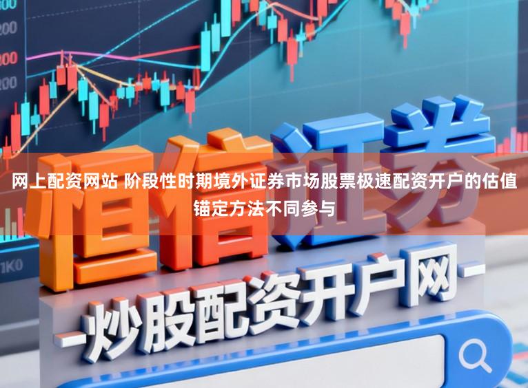 网上配资网站 阶段性时期境外证券市场股票极速配资开户的估值锚定方法不同参与