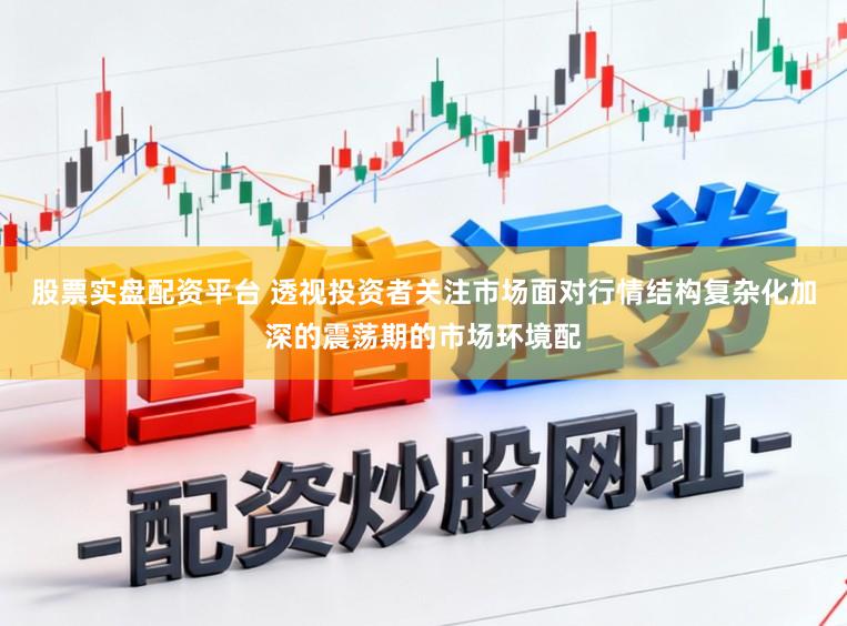 股票实盘配资平台 透视投资者关注市场面对行情结构复杂化加深的震荡期的市场环境配