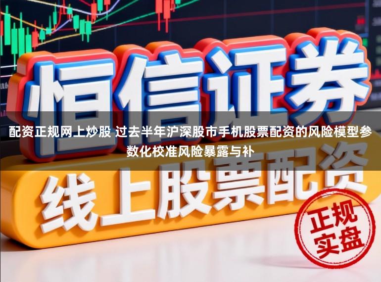 配资正规网上炒股 过去半年沪深股市手机股票配资的风险模型参数化校准风险暴露与补