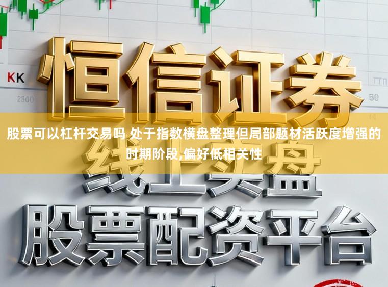 股票可以杠杆交易吗 处于指数横盘整理但局部题材活跃度增强的时期阶段,偏好低相关性