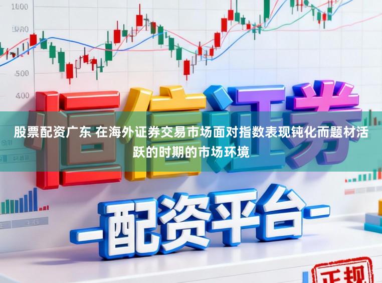 股票配资广东 在海外证券交易市场面对指数表现钝化而题材活跃的时期的市场环境