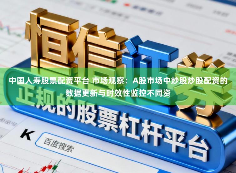 中国人寿股票配资平台 市场观察：A股市场中炒股炒股配资的数据更新与时效性监控不同资