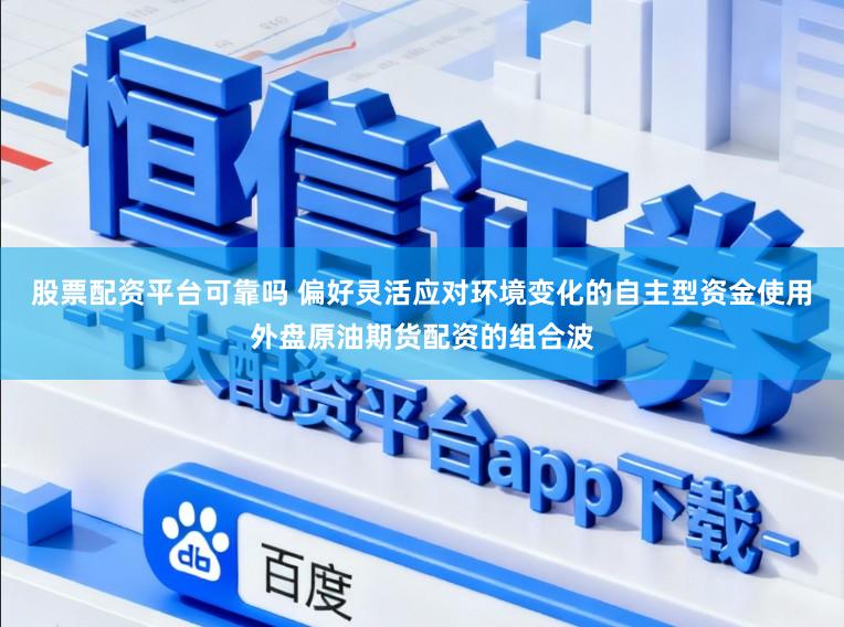 股票配资平台可靠吗 偏好灵活应对环境变化的自主型资金使用外盘原油期货配资的组合波