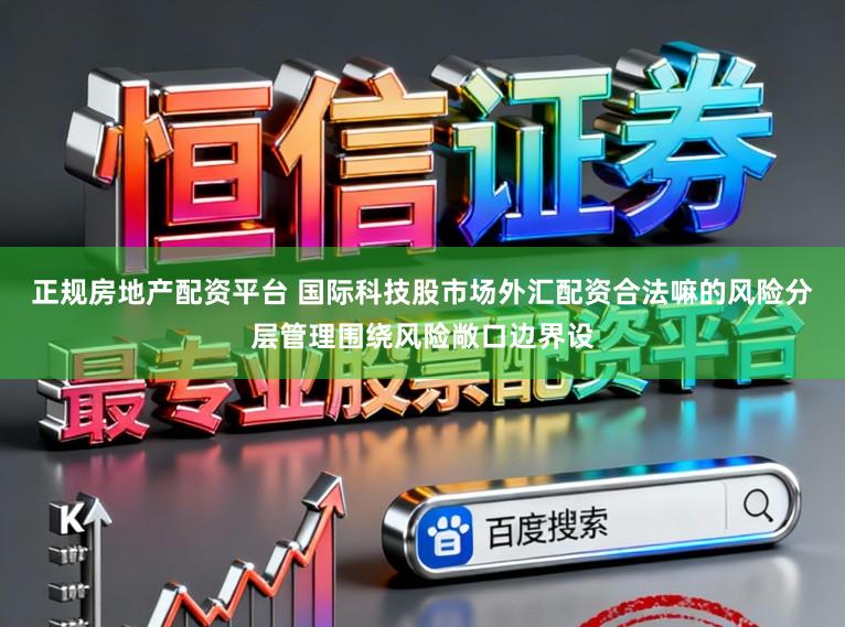 正规房地产配资平台 国际科技股市场外汇配资合法嘛的风险分层管理围绕风险敞口边界设