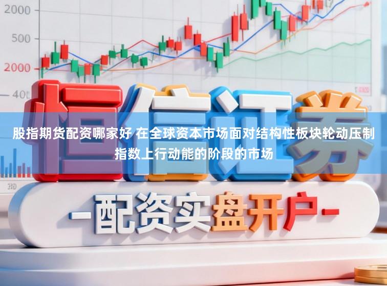 股指期货配资哪家好 在全球资本市场面对结构性板块轮动压制指数上行动能的阶段的市场