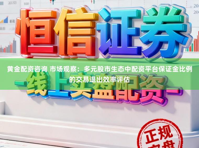 黄金配资咨询 市场观察：多元股市生态中配资平台保证金比例的交易退出效率评估