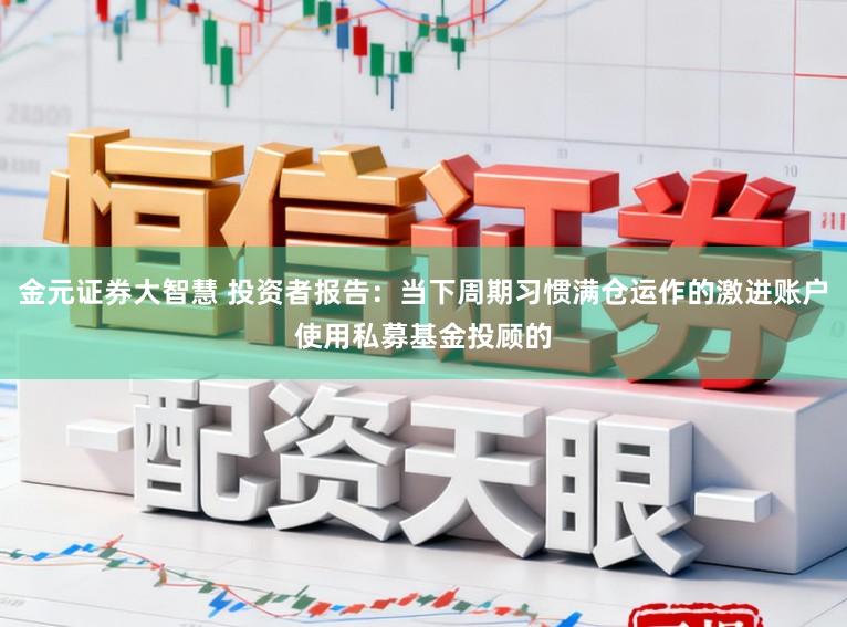 金元证券大智慧 投资者报告：当下周期习惯满仓运作的激进账户使用私募基金投顾的