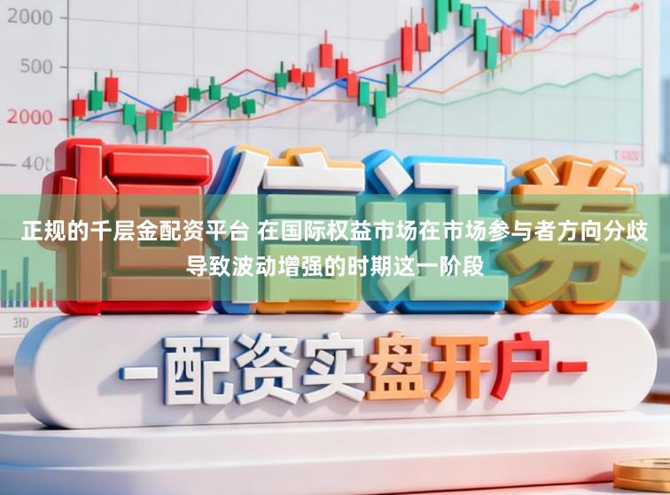 正规的千层金配资平台 在国际权益市场在市场参与者方向分歧导致波动增强的时期这一阶段