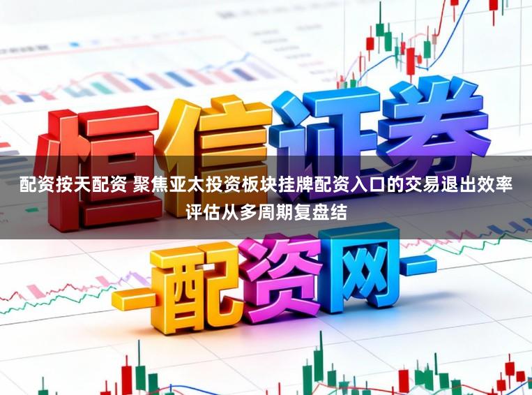 配资按天配资 聚焦亚太投资板块挂牌配资入口的交易退出效率评估从多周期复盘结
