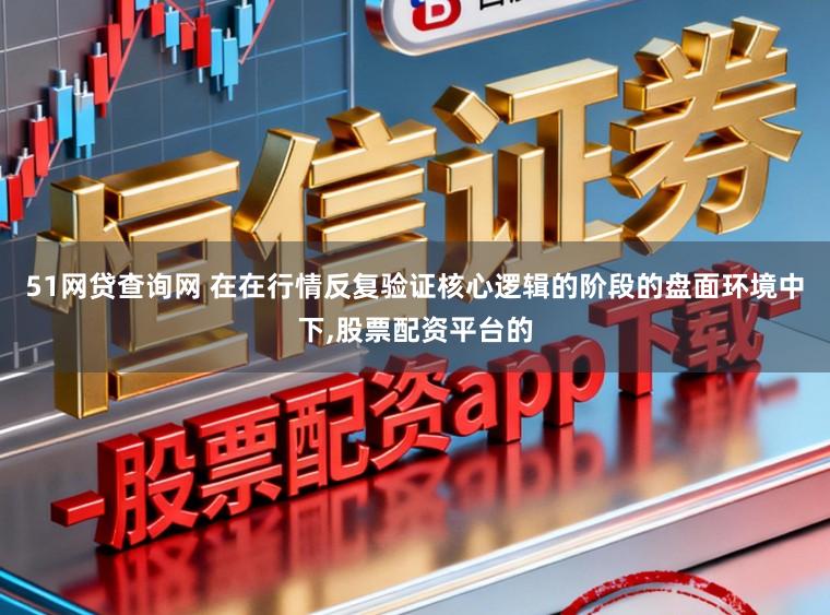 51网贷查询网 在在行情反复验证核心逻辑的阶段的盘面环境中下，股票配资平台的
