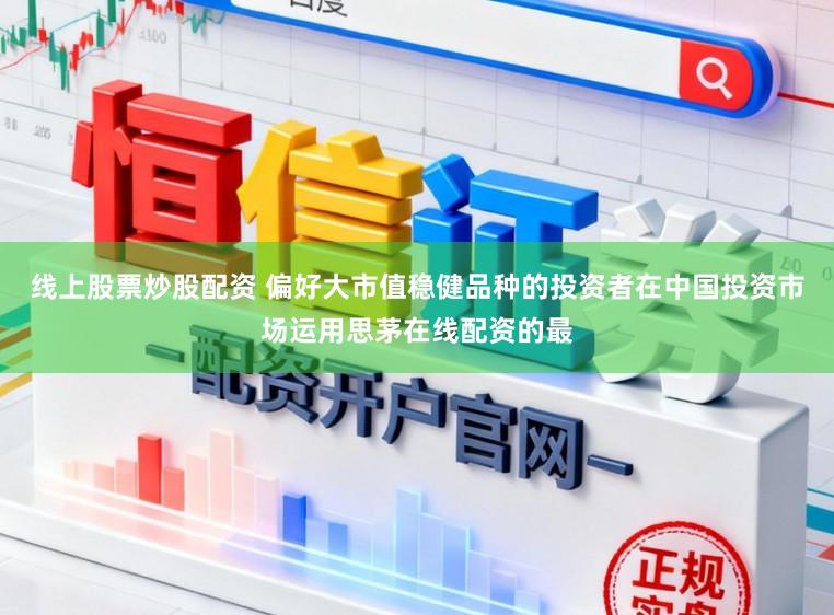 线上股票炒股配资 偏好大市值稳健品种的投资者在中国投资市场运用思茅在线配资的最
