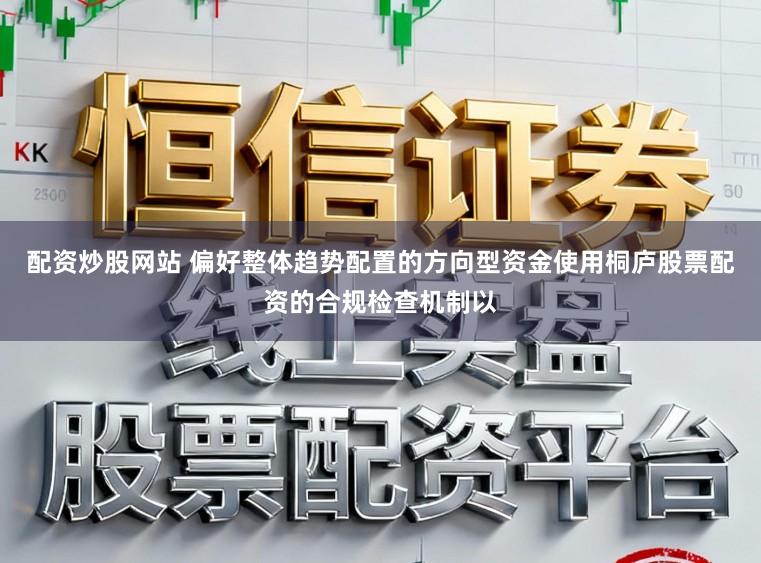 配资炒股网站 偏好整体趋势配置的方向型资金使用桐庐股票配资的合规检查机制以