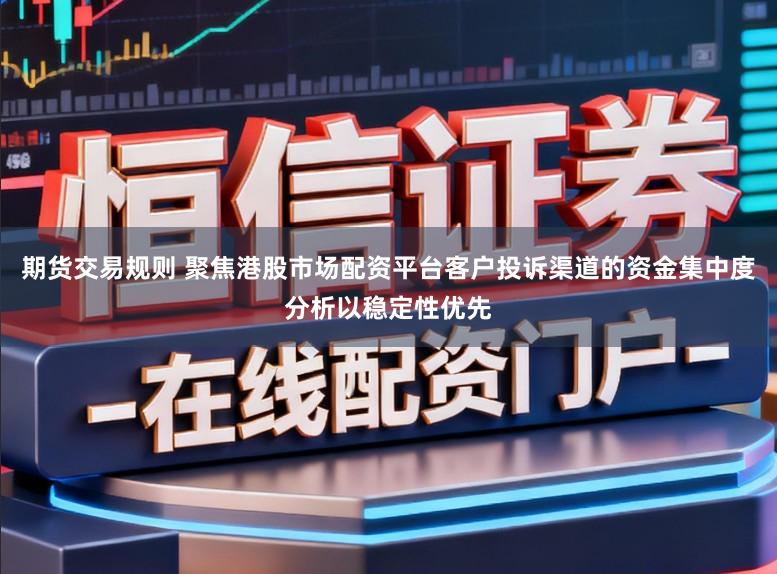 期货交易规则 聚焦港股市场配资平台客户投诉渠道的资金集中度分析以稳定性优先