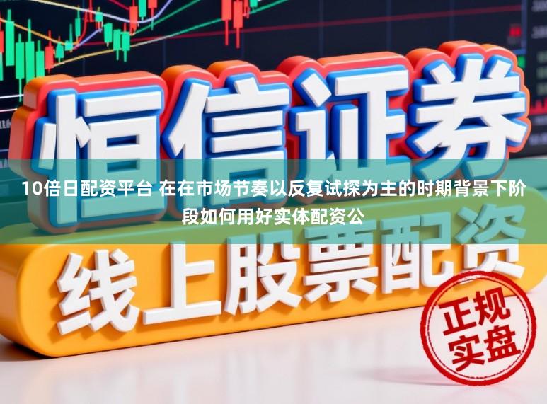 10倍日配资平台 在在市场节奏以反复试探为主的时期背景下阶段如何用好实体配资公