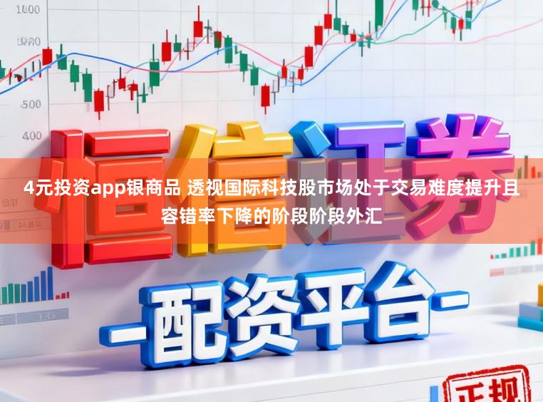4元投资app银商品 透视国际科技股市场处于交易难度提升且容错率下降的阶段阶段外汇