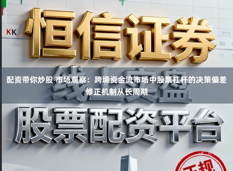 配资带你炒股 市场观察：跨境资金流市场中股票杠杆的决策偏差修正机制从长周期
