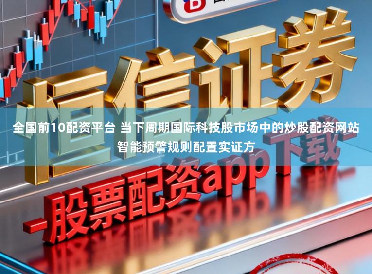 全国前10配资平台 当下周期国际科技股市场中的炒股配资网站智能预警规则配置实证方