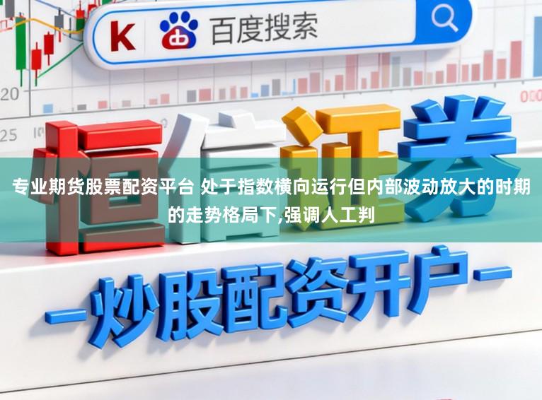 专业期货股票配资平台 处于指数横向运行但内部波动放大的时期的走势格局下，强调人工判