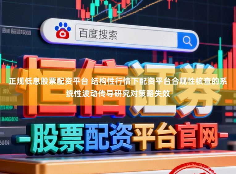 正规低息股票配资平台 结构性行情下配资平台合规性核查的系统性波动传导研究对策略失效