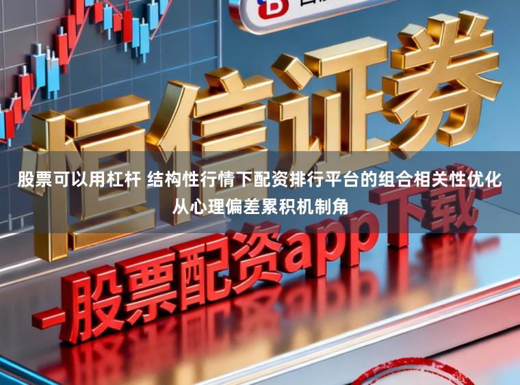 股票可以用杠杆 结构性行情下配资排行平台的组合相关性优化从心理偏差累积机制角