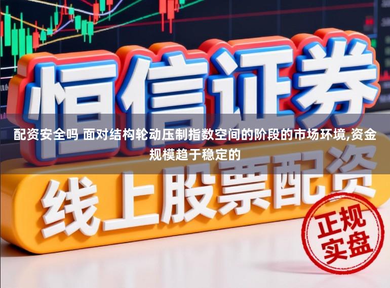 配资安全吗 面对结构轮动压制指数空间的阶段的市场环境，资金规模趋于稳定的